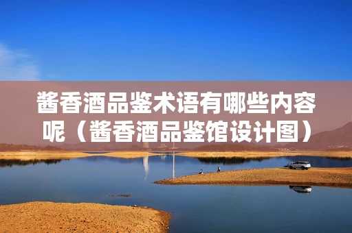 酱香酒品鉴术语有哪些内容呢（酱香酒品鉴馆设计图）