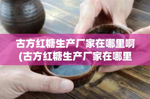 古方红糖生产厂家在哪里啊(古方红糖生产厂家在哪里啊最新)