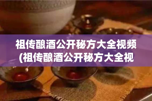 祖传酿酒公开秘方大全视频(祖传酿酒公开秘方大全视频教程)