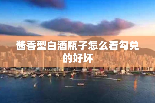 酱香型白酒瓶子怎么看勾兑的好坏