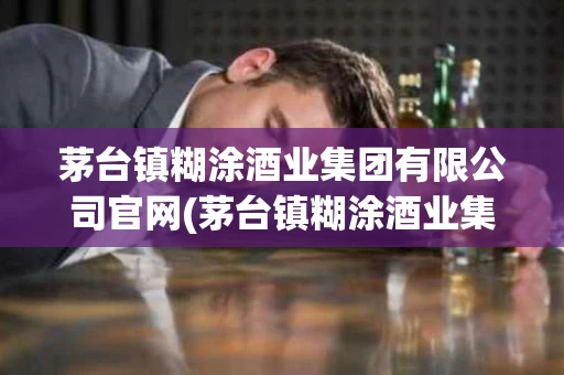 茅台镇糊涂酒业集团有限公司官网(茅台镇糊涂酒业集团有限公司官网首页)