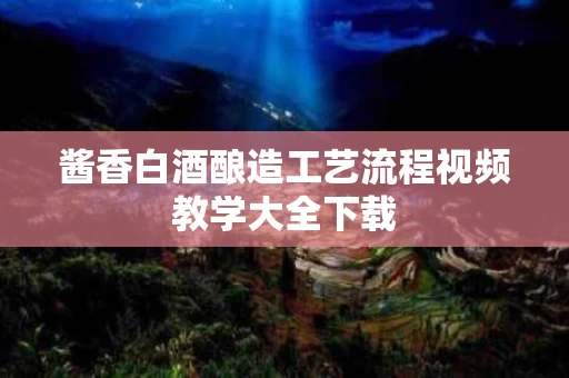 酱香白酒酿造工艺流程视频教学大全下载