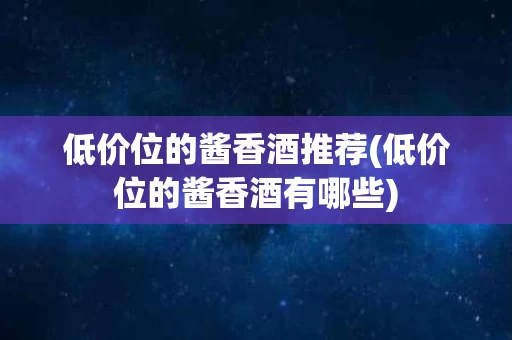 低价位的酱香酒推荐(低价位的酱香酒有哪些)