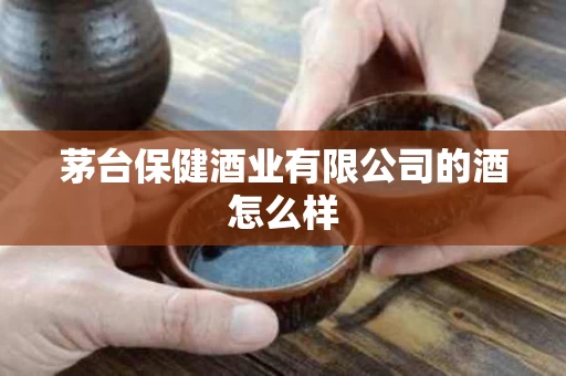 茅台保健酒业有限公司的酒怎么样