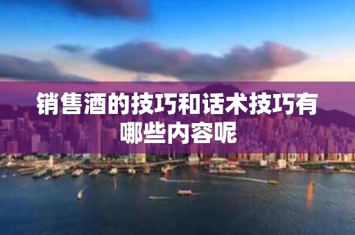 销售酒的技巧和话术技巧有哪些内容呢