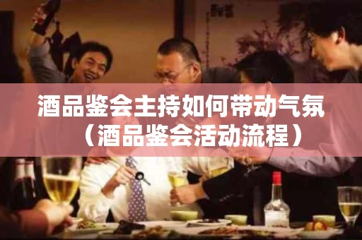 酒品鉴会主持如何带动气氛（酒品鉴会活动流程）