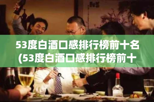 53度白酒口感排行榜前十名(53度白酒口感排行榜前十名有哪些)