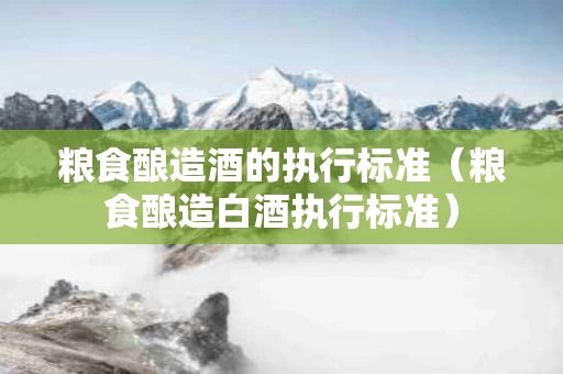 粮食酿造酒的执行标准（粮食酿造白酒执行标准）