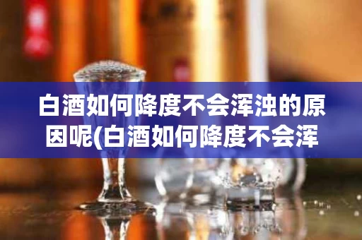 白酒如何降度不会浑浊的原因呢(白酒如何降度不会浑浊的原因呢视频讲解)