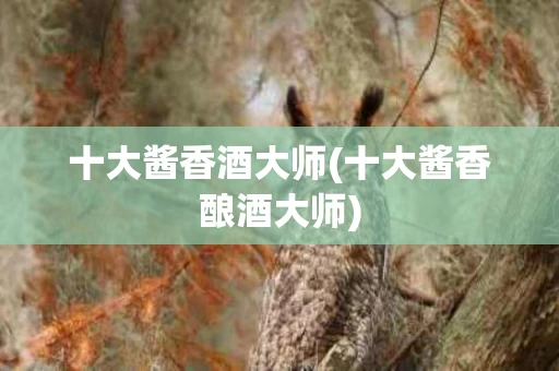 十大酱香酒大师(十大酱香酿酒大师)