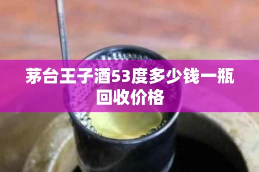 茅台王子酒53度多少钱一瓶回收价格