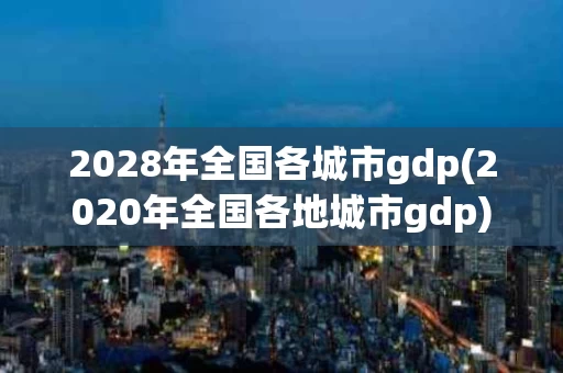 2028年全国各城市gdp(2020年全国各地城市gdp)