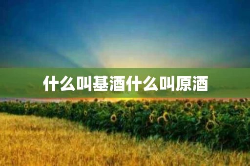 什么叫基酒什么叫原酒