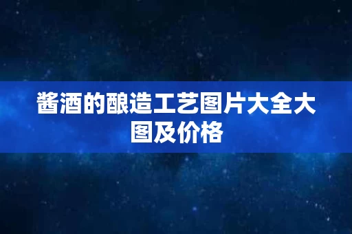 酱酒的酿造工艺图片大全大图及价格