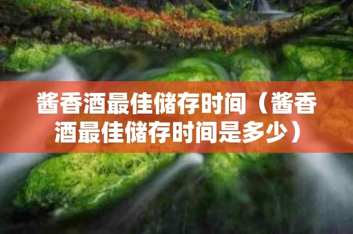 酱香酒最佳储存时间（酱香酒最佳储存时间是多少）