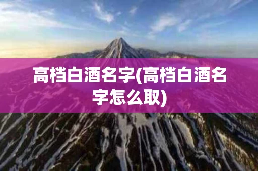 高档白酒名字(高档白酒名字怎么取)