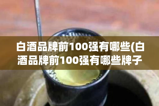 白酒品牌前100强有哪些(白酒品牌前100强有哪些牌子)