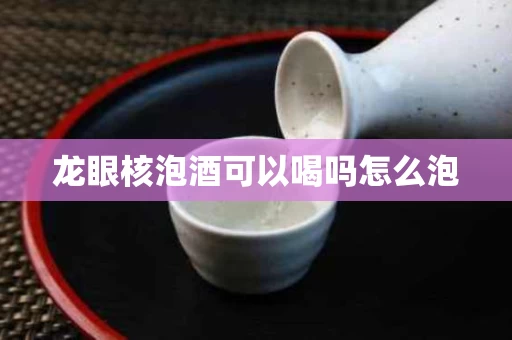 龙眼核泡酒可以喝吗怎么泡