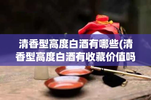 清香型高度白酒有哪些(清香型高度白酒有收藏价值吗)