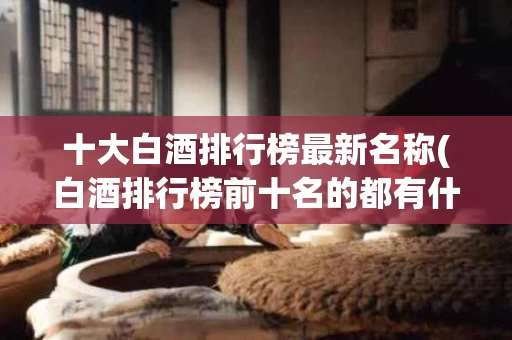 十大白酒排行榜最新名称(白酒排行榜前十名的都有什么酒)
