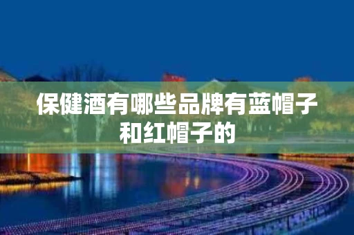 保健酒有哪些品牌有蓝帽子和红帽子的