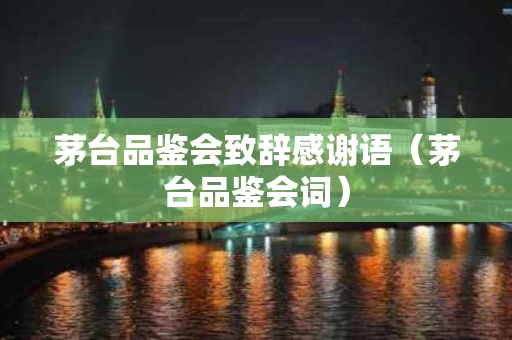 茅台品鉴会致辞感谢语（茅台品鉴会词）