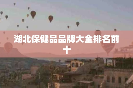 湖北保健品品牌大全排名前十