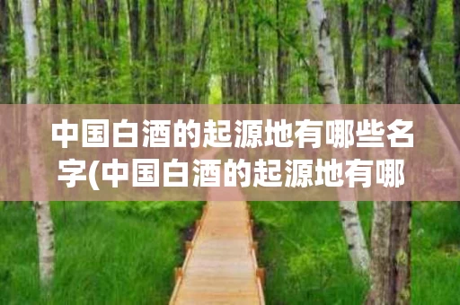 中国白酒的起源地有哪些名字(中国白酒的起源地有哪些名字和图片)