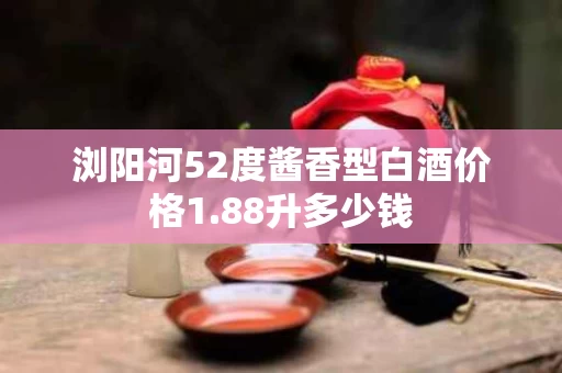 浏阳河52度酱香型白酒价格1.88升多少钱