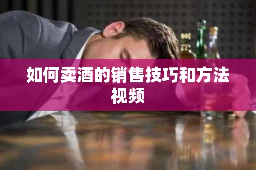 如何卖酒的销售技巧和方法视频