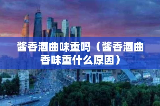 酱香酒曲味重吗（酱香酒曲香味重什么原因）