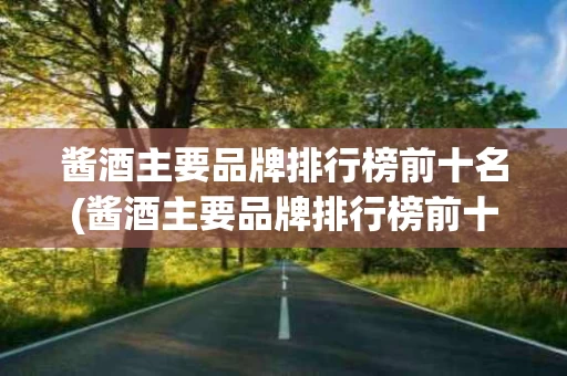 酱酒主要品牌排行榜前十名(酱酒主要品牌排行榜前十名有哪些)