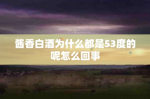 酱香白酒为什么都是53度的呢怎么回事