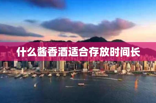 什么酱香酒适合存放时间长