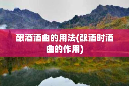 酿酒酒曲的用法(酿酒时酒曲的作用)