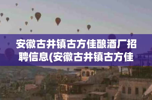 安徽古井镇古方佳酿酒厂招聘信息(安徽古井镇古方佳酿酒厂招聘信息电话)