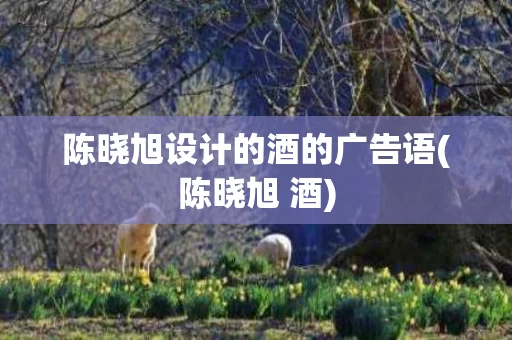 陈晓旭设计的酒的广告语(陈晓旭 酒)