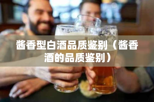 酱香型白酒品质鉴别（酱香酒的品质鉴别）