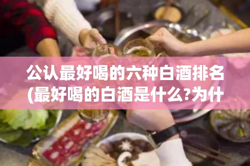 公认最好喝的六种白酒排名(最好喝的白酒是什么?为什么?)