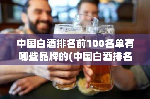 中国白酒排名前100名单有哪些品牌的(中国白酒排名前100名单有哪些品牌的名字)