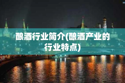 酿酒行业简介(酿酒产业的行业特点)