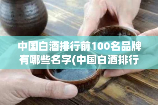 中国白酒排行前100名品牌有哪些名字(中国白酒排行榜前100)