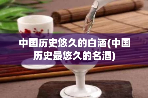 中国历史悠久的白酒(中国历史最悠久的名酒)