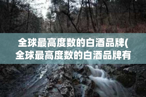 全球最高度数的白酒品牌(全球最高度数的白酒品牌有哪些)