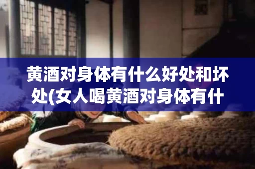 黄酒对身体有什么好处和坏处(女人喝黄酒对身体有什么好处和坏处)