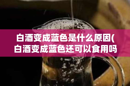 白酒变成蓝色是什么原因(白酒变成蓝色还可以食用吗)