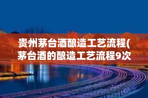 贵州茅台酒酿造工艺流程(茅台酒的酿造工艺流程9次)