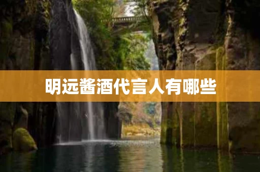 明远酱酒代言人有哪些