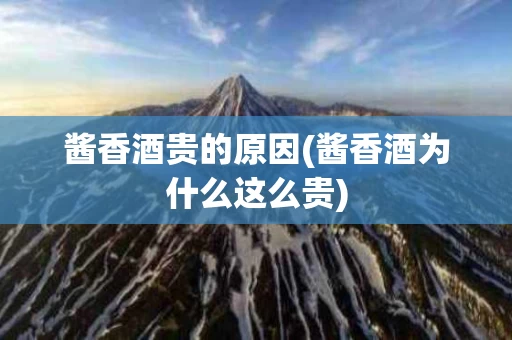 酱香酒贵的原因(酱香酒为什么这么贵)