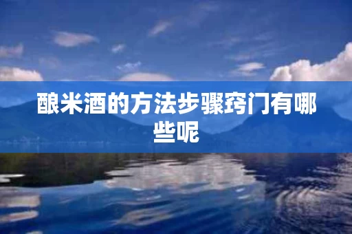 酿米酒的方法步骤窍门有哪些呢